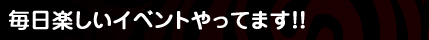 毎日楽しいイベントやってます！！