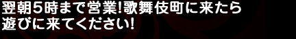 翌朝５時まで営業！歌舞伎町に来たら遊びに来てください！